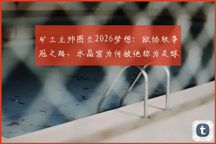 矿工主帅图兰2026梦想：欧协联争冠之路，水晶宫为何被他称为足球最高水平代表？