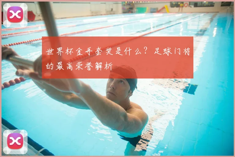 世界杯金手套奖是什么？足球门将的最高荣誉解析