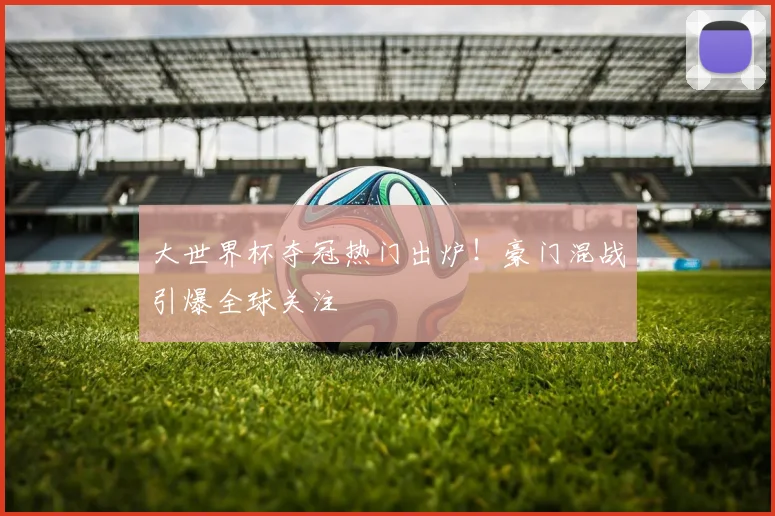 大世界杯夺冠热门出炉！豪门混战引爆全球关注