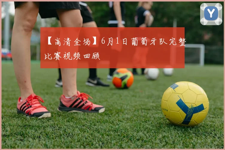 【高清全场】6月1日葡萄牙队完整比赛视频回顾