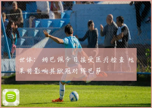 世体：姆巴佩今日接受医疗检查 结果将影响其欧冠对阵巴萨