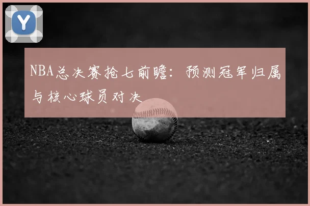 NBA总决赛抢七前瞻：预测冠军归属与核心球员对决
