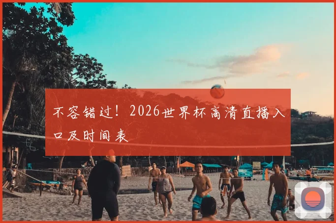 不容错过！2026世界杯高清直播入口及时间表
