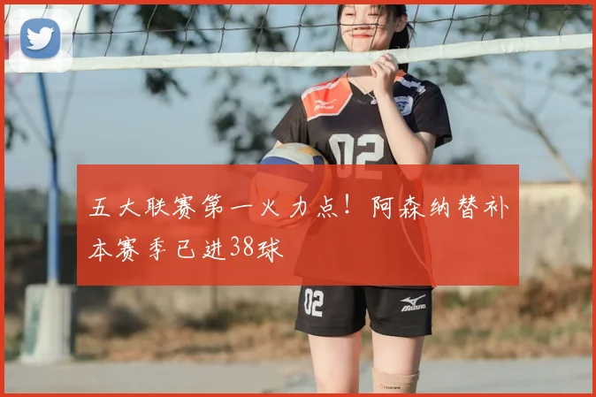 五大联赛第一火力点！阿森纳替补本赛季已进38球