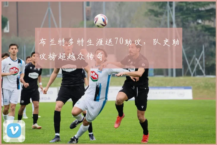布兰特多特生涯送70助攻，队史助攻榜超越众传奇