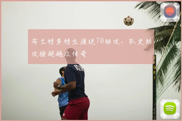布兰特多特生涯送70助攻，队史助攻榜超越众传奇