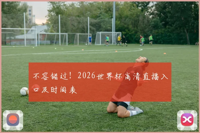 不容错过！2026世界杯高清直播入口及时间表