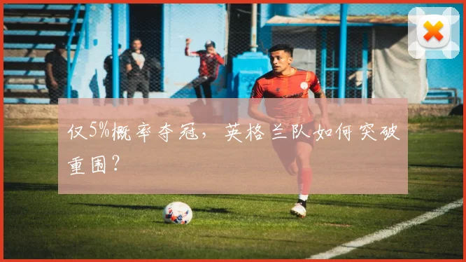 仅5%概率夺冠，英格兰队如何突破重围？