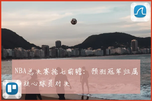 NBA总决赛抢七前瞻：预测冠军归属与核心球员对决