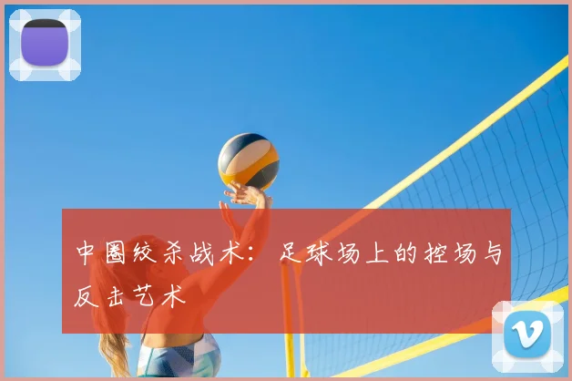 中圈绞杀战术:足球场上的控场与反击艺术