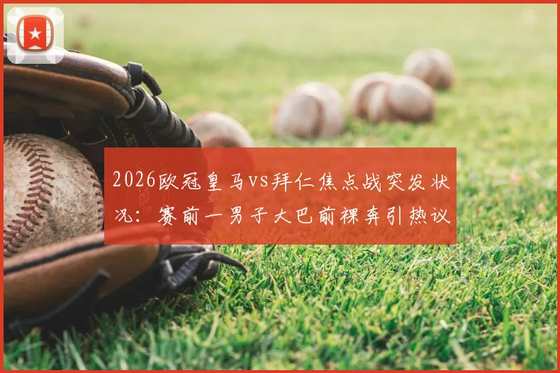 2026欧冠皇马vs拜仁焦点战突发状况：赛前一男子大巴前裸奔引热议，背后是球迷文化还是安保漏洞？