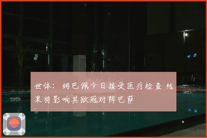 世体：姆巴佩今日接受医疗检查 结果将影响其欧冠对阵巴萨