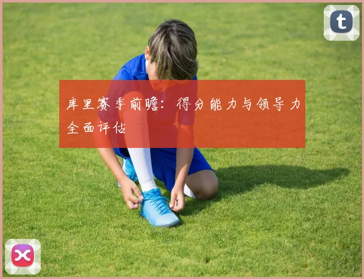 库里赛季前瞻：得分能力与领导力全面评估
