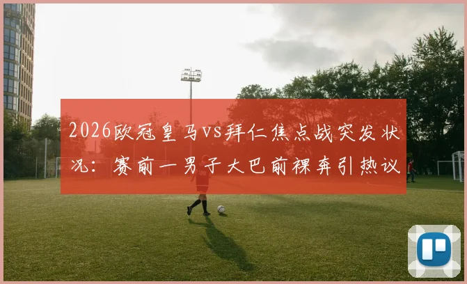 2026欧冠皇马vs拜仁焦点战突发状况：赛前一男子大巴前裸奔引热议，背后是球迷文化还是安保漏洞？