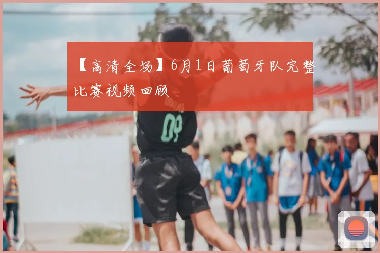 【高清全场】6月1日葡萄牙队完整比赛视频回顾