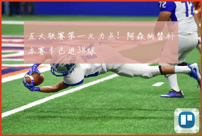 五大联赛第一火力点！阿森纳替补本赛季已进38球
