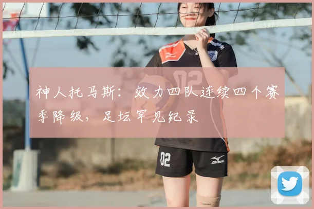 神人托马斯：效力四队连续四个赛季降级，足坛罕见纪录