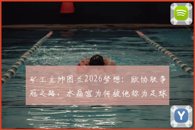 矿工主帅图兰2026梦想：欧协联争冠之路，水晶宫为何被他称为足球最高水平代表？