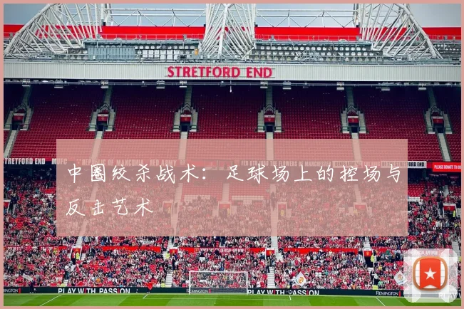 中圈绞杀战术：足球场上的控场与反击艺术